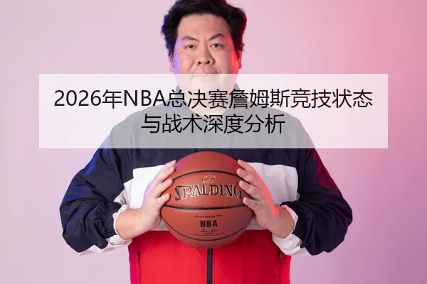 2026年NBA总决赛詹姆斯竞技状态与战术深度分析