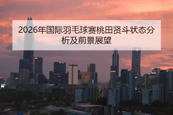 2026年国际羽毛球赛桃田贤斗状态分析及前景展望