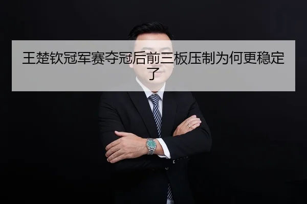 王楚钦冠军赛夺冠后前三板压制为何更稳定了