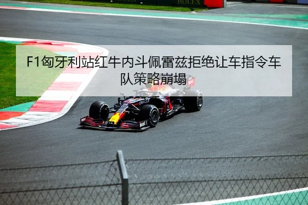 F1匈牙利站红牛内斗佩雷兹拒绝让车指令车队策略崩塌