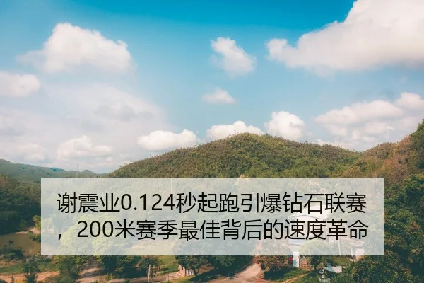 谢震业0.124秒起跑引爆钻石联赛，200米赛季最佳背后的速度革命