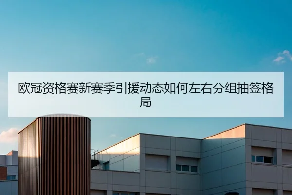 欧冠资格赛新赛季引援动态如何左右分组抽签格局