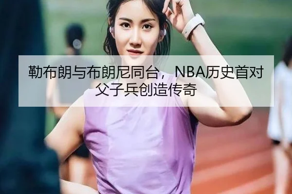 勒布朗与布朗尼同台，NBA历史首对父子兵创造传奇