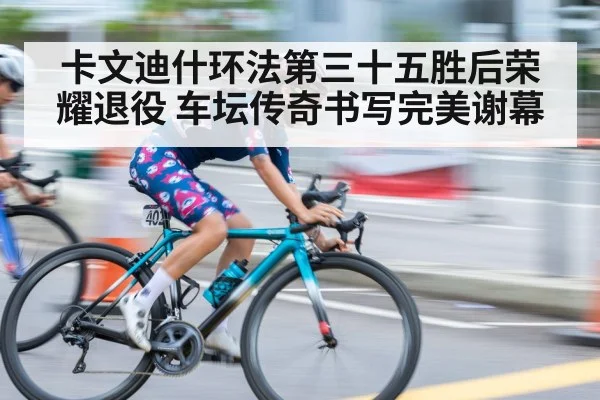 卡文迪什环法第三十五胜后荣耀退役 车坛传奇书写完美谢幕