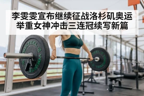 李雯雯宣布继续征战洛杉矶奥运 举重女神冲击三连冠续写新篇