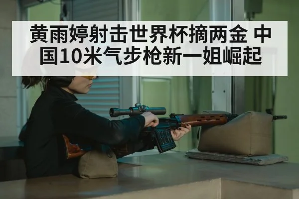 黄雨婷射击世界杯摘两金 中国10米气步枪新一姐崛起