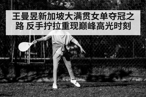 王曼昱新加坡大满贯女单夺冠之路 反手拧拉重现巅峰高光时刻